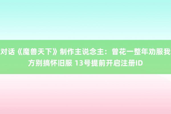 对话《魔兽天下》制作主说念主:曾花一整年劝服我方别搞怀旧服 13号提前开启注册ID