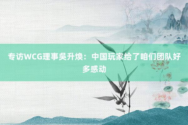 专访WCG理事吳升煥:中国玩家给了咱们团队好多感动